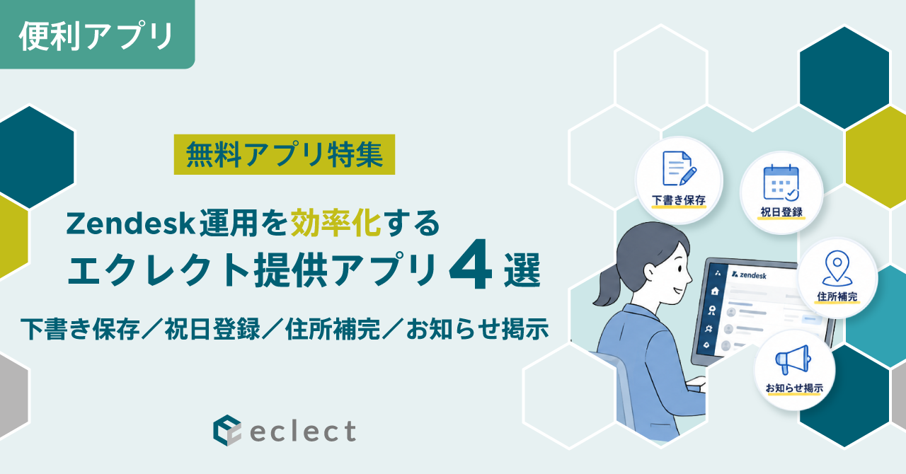 【無料アプリ特集】Zendesk運用を効率化するエクレクト提供アプリ4選|下書き保存/祝日登録/住所補完/お知らせ掲示